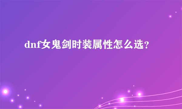 dnf女鬼剑时装属性怎么选？