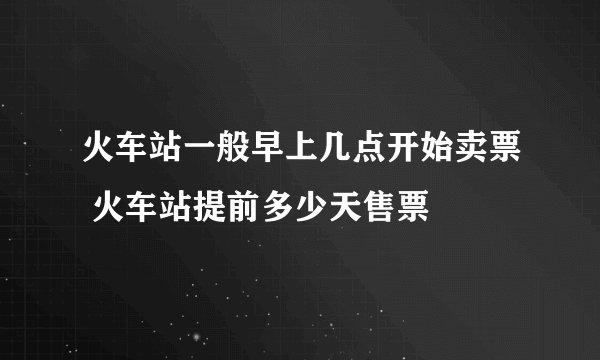 火车站一般早上几点开始卖票 火车站提前多少天售票