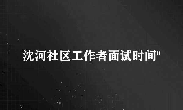 沈河社区工作者面试时间