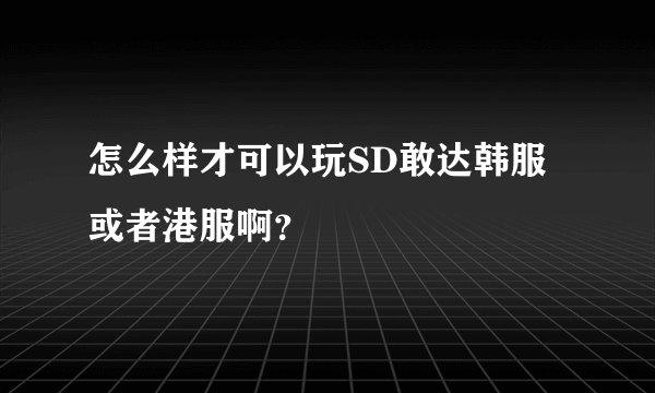 怎么样才可以玩SD敢达韩服或者港服啊？