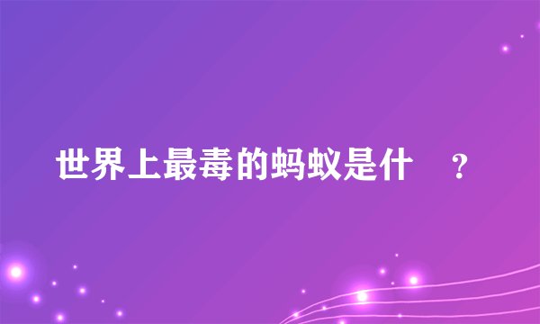 世界上最毒的蚂蚁是什麼？