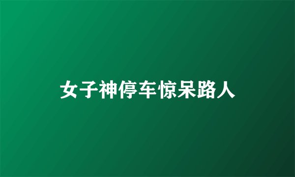 女子神停车惊呆路人