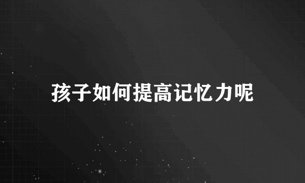 孩子如何提高记忆力呢