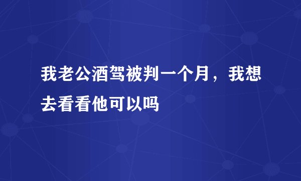 我老公酒驾被判一个月，我想去看看他可以吗