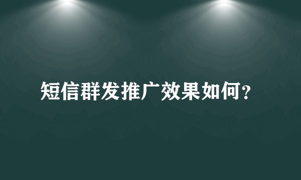 短信群发推广效果如何？