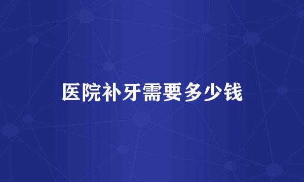 医院补牙需要多少钱
