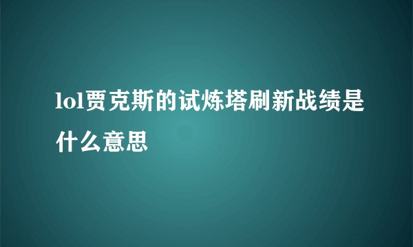 lol贾克斯的试炼塔刷新战绩是什么意思