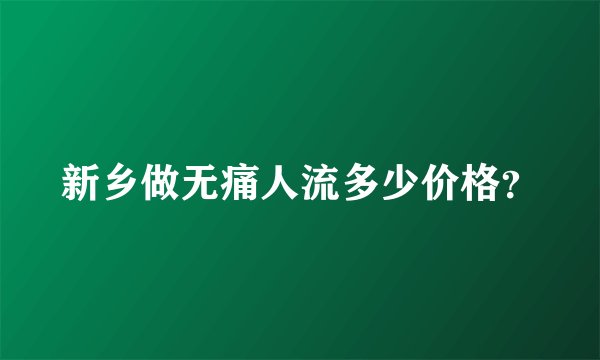 新乡做无痛人流多少价格？