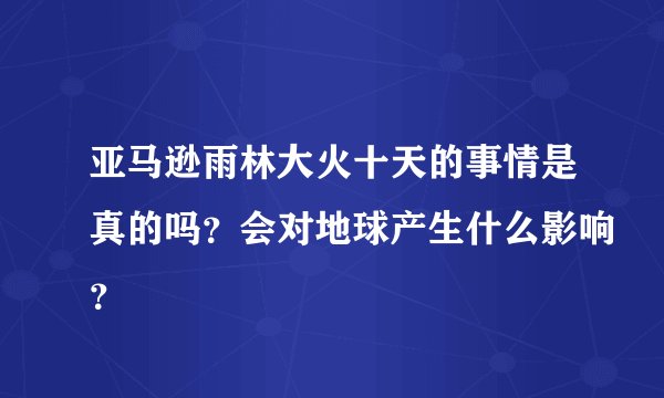 亚马逊雨林大火十天的事情是真的吗？会对地球产生什么影响？
