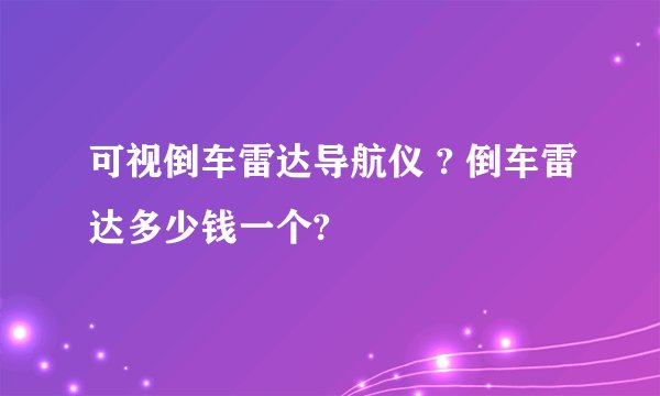 可视倒车雷达导航仪 ? 倒车雷达多少钱一个?