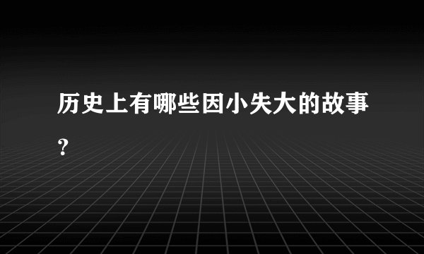 历史上有哪些因小失大的故事？