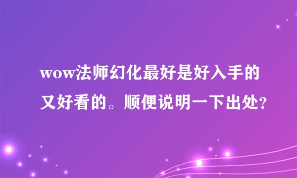 wow法师幻化最好是好入手的又好看的。顺便说明一下出处?
