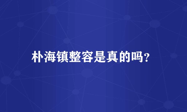 朴海镇整容是真的吗？