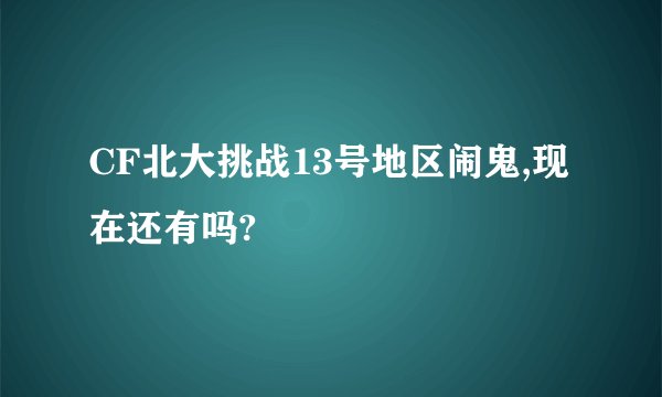 CF北大挑战13号地区闹鬼,现在还有吗?