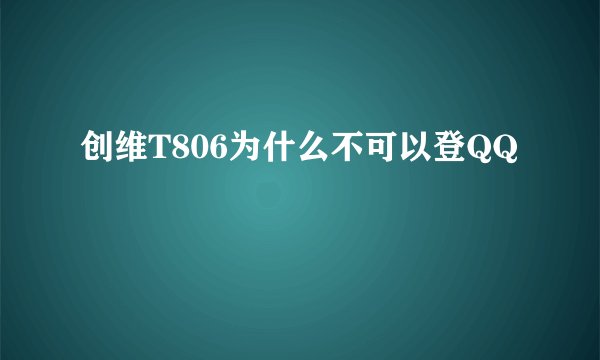 创维T806为什么不可以登QQ