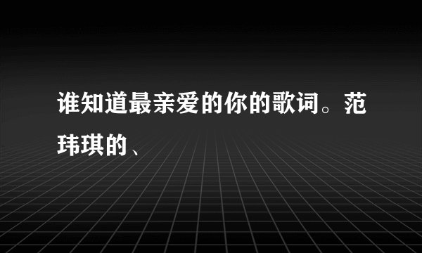 谁知道最亲爱的你的歌词。范玮琪的、