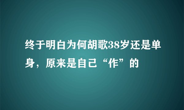 终于明白为何胡歌38岁还是单身，原来是自己“作”的