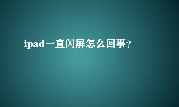 ipad一直闪屏怎么回事？