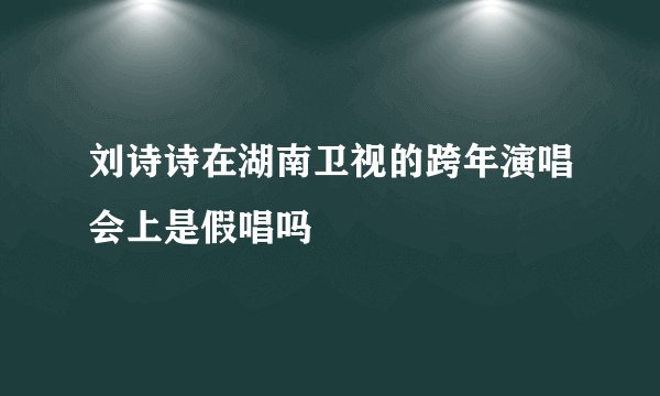 刘诗诗在湖南卫视的跨年演唱会上是假唱吗