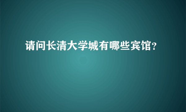 请问长清大学城有哪些宾馆？