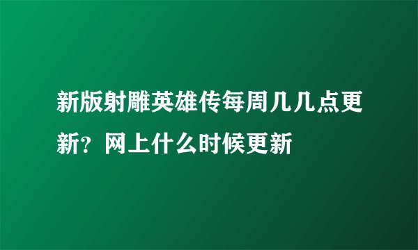 新版射雕英雄传每周几几点更新？网上什么时候更新