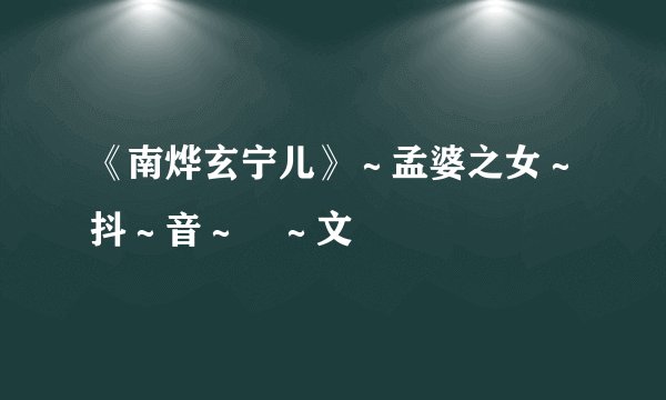 《南烨玄宁儿》～孟婆之女～抖～音～洤～文