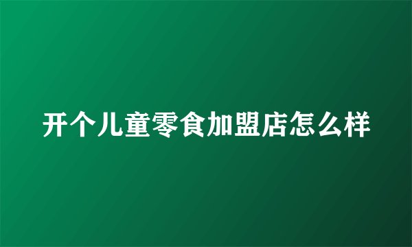 开个儿童零食加盟店怎么样