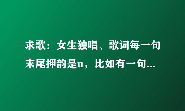 求歌：女生独唱、歌词每一句末尾押韵是u，比如有一句什么“……幸福”，声音稍微有一点点沙哑，慢歌