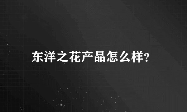东洋之花产品怎么样?