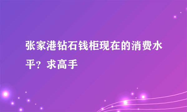 张家港钻石钱柜现在的消费水平?求高手