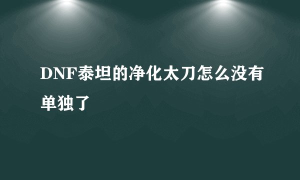 DNF泰坦的净化太刀怎么没有单独了