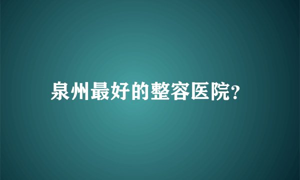 泉州最好的整容医院？