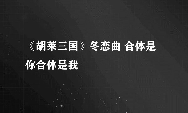 《胡莱三国》冬恋曲 合体是你合体是我