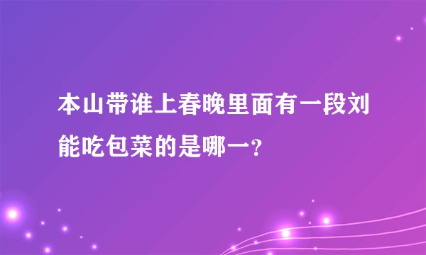 本山带谁上春晚里面有一段刘能吃包菜的是哪一?