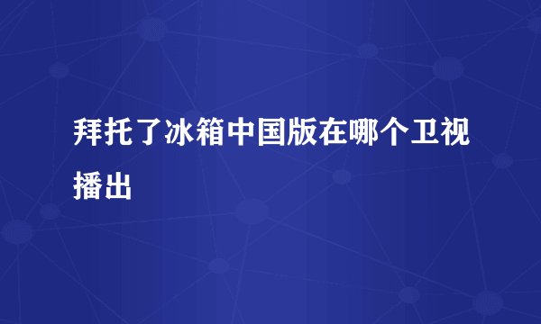 拜托了冰箱中国版在哪个卫视播出