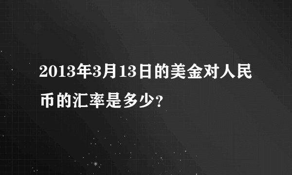2013年3月13日的美金对人民币的汇率是多少？