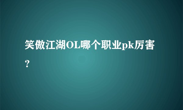 笑傲江湖OL哪个职业pk厉害？