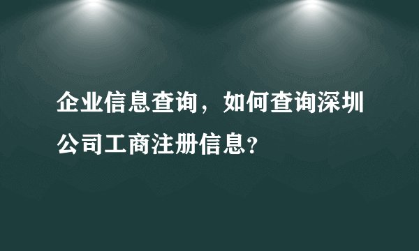 企业信息查询,如何查询深圳公司工商注册信息?