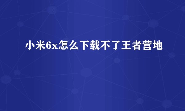 小米6x怎么下载不了王者营地