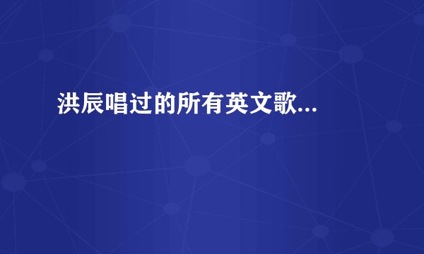 洪辰唱过的所有英文歌...