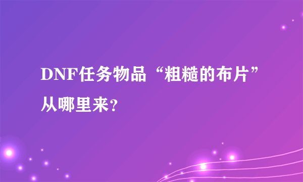 DNF任务物品“粗糙的布片”从哪里来？