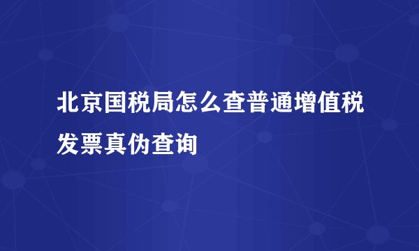 北京国税局怎么查普通增值税发票真伪查询