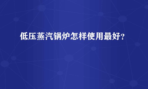 低压蒸汽锅炉怎样使用最好？