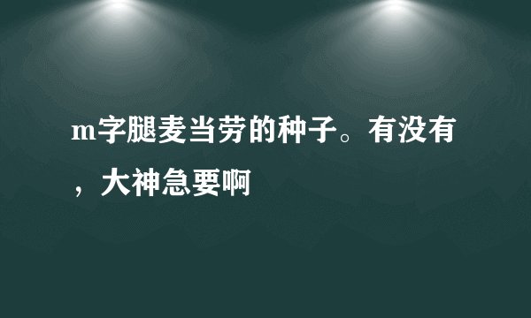m字腿麦当劳的种子。有没有，大神急要啊