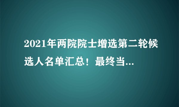 2021年两院院士增选第二轮候选人名单汇总!最终当选比例仅15%左右!