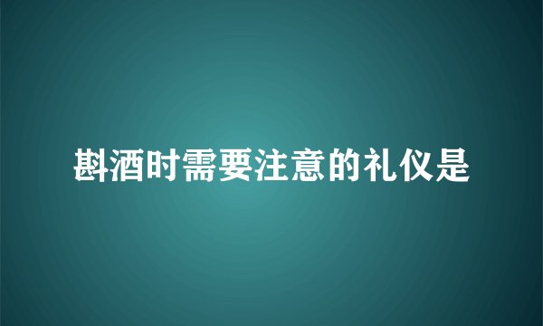 斟酒时需要注意的礼仪是