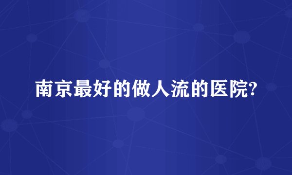 南京最好的做人流的医院?