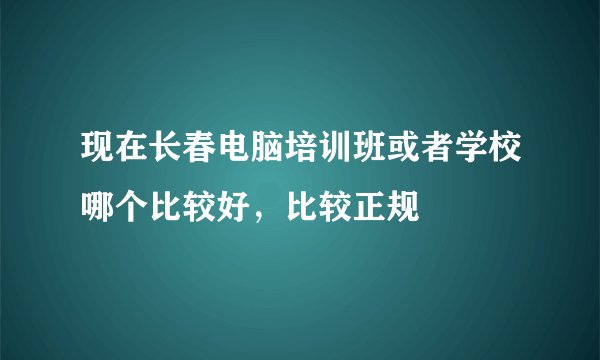 现在长春电脑培训班或者学校哪个比较好，比较正规