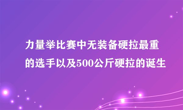 力量举比赛中无装备硬拉最重的选手以及500公斤硬拉的诞生