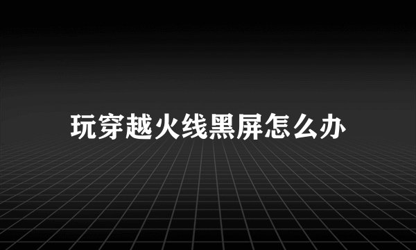 玩穿越火线黑屏怎么办
